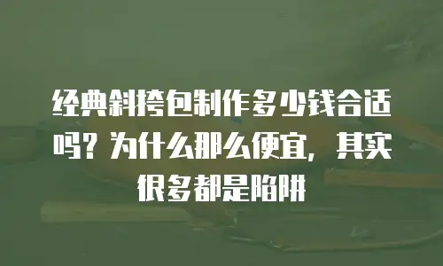 经典斜挎包制作多少钱合适吗？为什么那么便宜，其实很多都是陷阱
