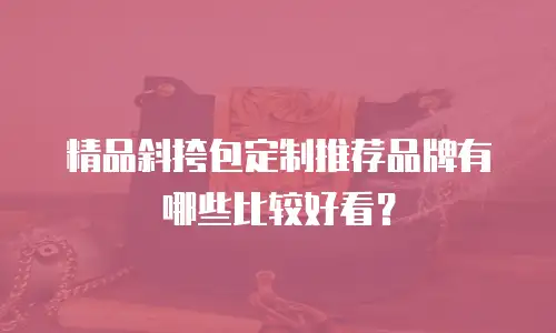 精品斜挎包定制推荐品牌有哪些比较好看？