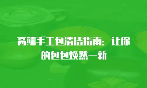 高端手工包清洁指南：让你的包包焕然一新