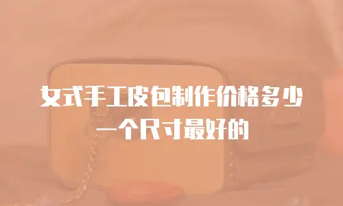 女式手工皮包制作价格多少一个尺寸最好的