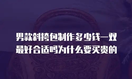 男款斜挎包制作多少钱一双最好合适吗为什么要买贵的