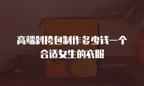 高端斜挎包制作多少钱一个合适女生的衣服