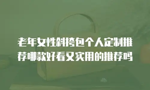 老年女性斜挎包个人定制推荐哪款好看又实用的推荐吗