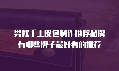 男款手工皮包制作推荐品牌有哪些牌子最好看的推荐