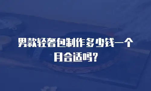 男款轻奢包制作多少钱一个月合适吗？