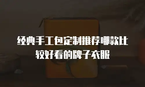 经典手工包定制推荐哪款比较好看的牌子衣服
