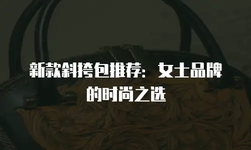 新款斜挎包推荐：女士品牌的时尚之选