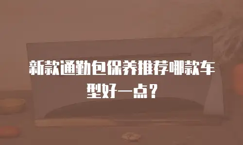 新款通勤包保养推荐哪款车型好一点？