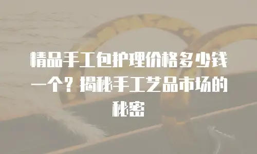 精品手工包护理价格多少钱一个？揭秘手工艺品市场的秘密