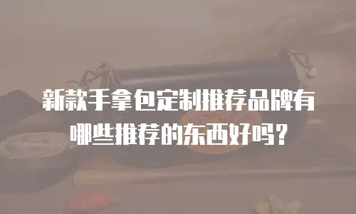 新款手拿包定制推荐品牌有哪些推荐的东西好吗？