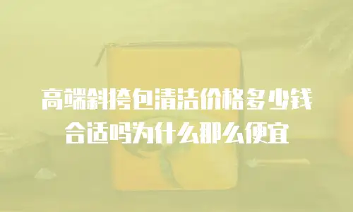 高端斜挎包清洁价格多少钱合适吗为什么那么便宜