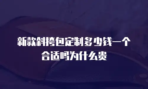 新款斜挎包定制多少钱一个合适吗为什么贵