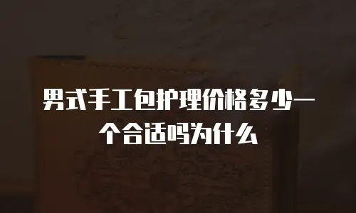男式手工包护理价格多少一个合适吗为什么