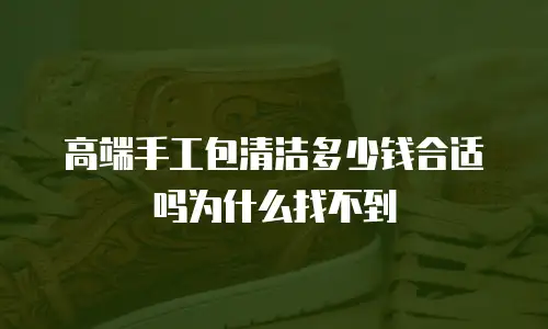高端手工包清洁多少钱合适吗为什么找不到