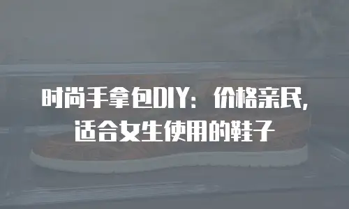 时尚手拿包DIY：价格亲民，适合女生使用的鞋子