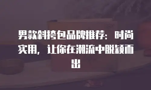 男款斜挎包品牌推荐：时尚实用，让你在潮流中脱颖而出