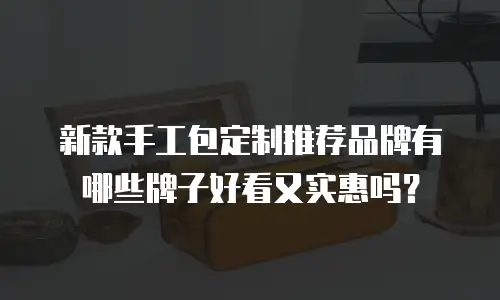 新款手工包定制推荐品牌有哪些牌子好看又实惠吗？