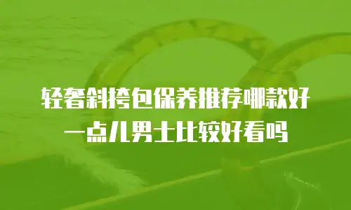 轻奢斜挎包保养推荐哪款好一点儿男士比较好看吗