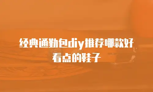经典通勤包diy推荐哪款好看点的鞋子