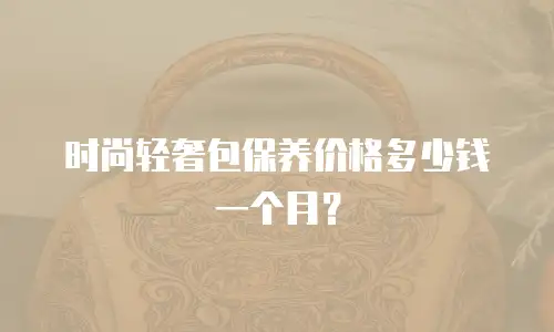 时尚轻奢包保养价格多少钱一个月？