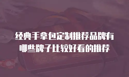 经典手拿包定制推荐品牌有哪些牌子比较好看的推荐