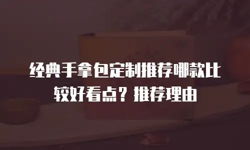 经典手拿包定制推荐哪款比较好看点？推荐理由