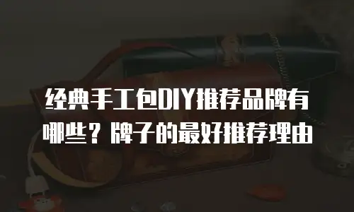 经典手工包DIY推荐品牌有哪些？牌子的最好推荐理由