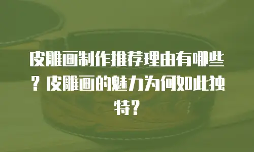 皮雕画制作推荐理由有哪些？皮雕画的魅力为何如此独特？
