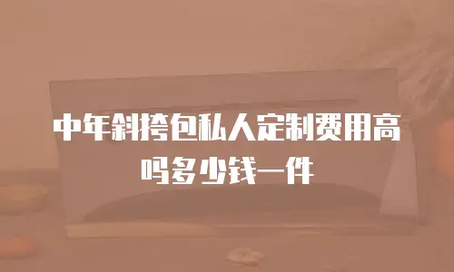 中年斜挎包私人定制费用高吗多少钱一件