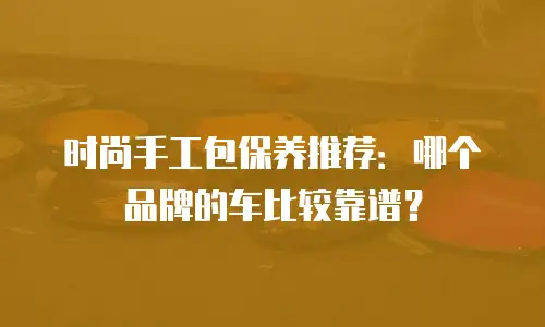 时尚手工包保养推荐：哪个品牌的车比较靠谱？