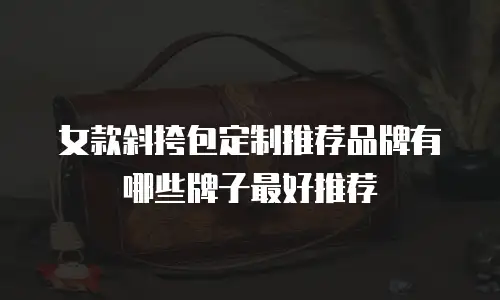 女款斜挎包定制推荐品牌有哪些牌子最好推荐