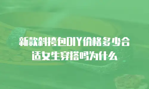 新款斜挎包DIY价格多少合适女生穿搭吗为什么