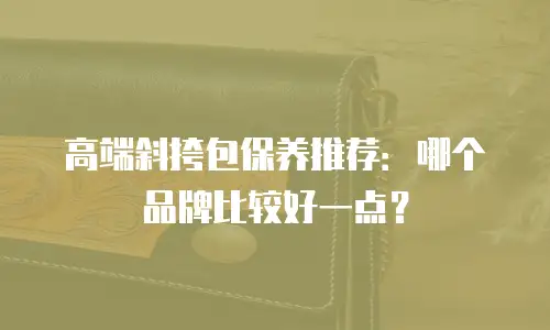 高端斜挎包保养推荐：哪个品牌比较好一点？