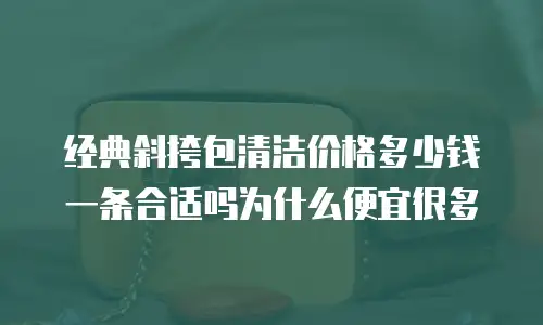 经典斜挎包清洁价格多少钱一条合适吗为什么便宜很多