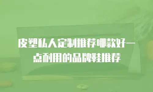 皮塑私人定制推荐哪款好一点耐用的品牌鞋推荐