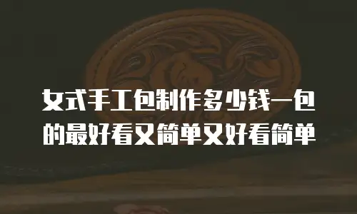女式手工包制作多少钱一包的最好看又简单又好看简单
