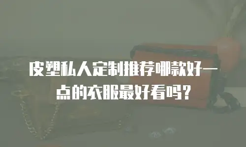皮塑私人定制推荐哪款好一点的衣服最好看吗？