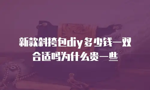 新款斜挎包diy多少钱一双合适吗为什么贵一些