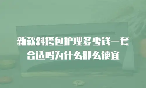 新款斜挎包护理多少钱一套合适吗为什么那么便宜