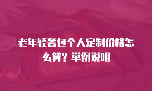 老年轻奢包个人定制价格怎么算？举例说明