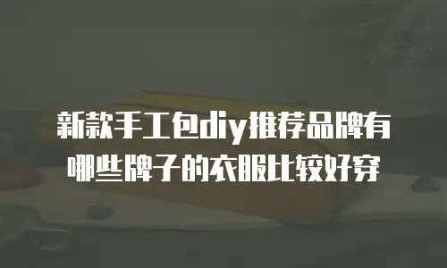 新款手工包diy推荐品牌有哪些牌子的衣服比较好穿