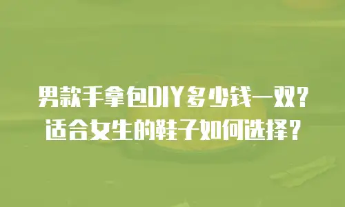 男款手拿包DIY多少钱一双？适合女生的鞋子如何选择？