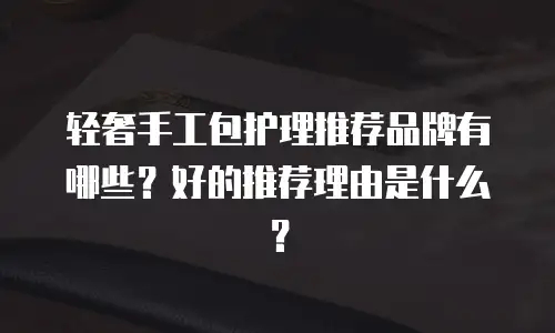 轻奢手工包护理推荐品牌有哪些？好的推荐理由是什么？