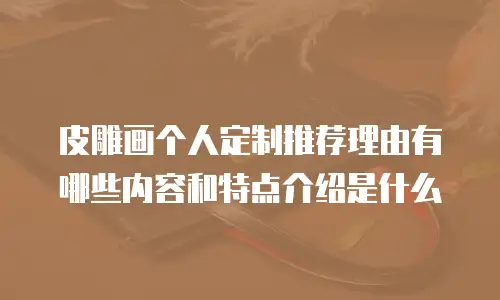 皮雕画个人定制推荐理由有哪些内容和特点介绍是什么