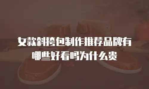 女款斜挎包制作推荐品牌有哪些好看吗为什么贵