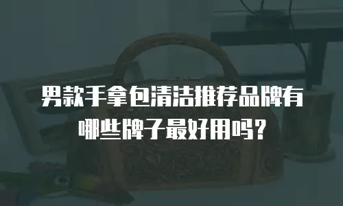男款手拿包清洁推荐品牌有哪些牌子最好用吗？