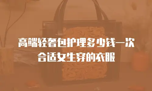 高端轻奢包护理多少钱一次合适女生穿的衣服