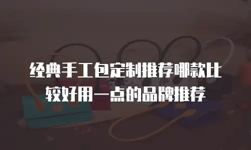 经典手工包定制推荐哪款比较好用一点的品牌推荐