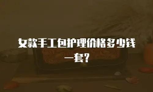女款手工包护理价格多少钱一套？