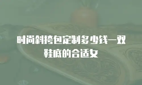 时尚斜挎包定制多少钱一双鞋底的合适女